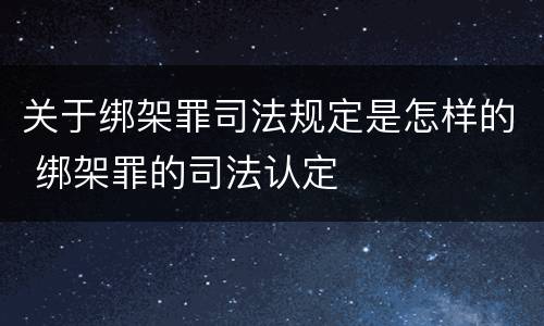 关于绑架罪司法规定是怎样的 绑架罪的司法认定