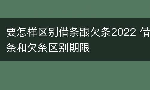 要怎样区别借条跟欠条2022 借条和欠条区别期限