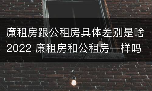 廉租房跟公租房具体差别是啥2022 廉租房和公租房一样吗