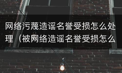 网络污蔑造谣名誉受损怎么处理（被网络造谣名誉受损怎么办）