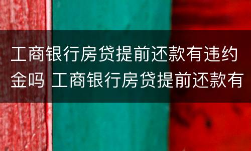 工商银行房贷提前还款有违约金吗 工商银行房贷提前还款有违约金吗?是多少?