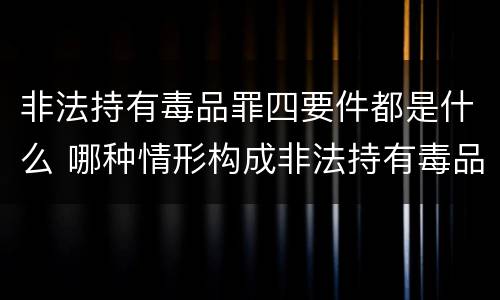 非法持有毒品罪四要件都是什么 哪种情形构成非法持有毒品罪?