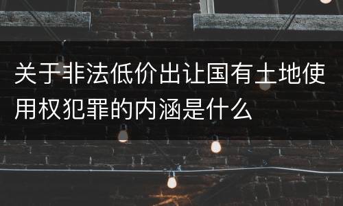 关于非法低价出让国有土地使用权犯罪的内涵是什么