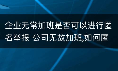 企业无常加班是否可以进行匿名举报 公司无故加班,如何匿名举报