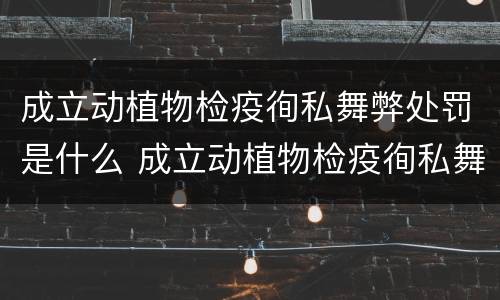 成立动植物检疫徇私舞弊处罚是什么 成立动植物检疫徇私舞弊处罚是什么部门