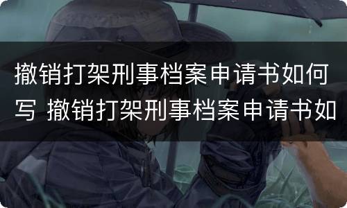 撤销打架刑事档案申请书如何写 撤销打架刑事档案申请书如何写范文