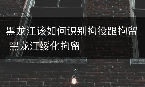 黑龙江该如何识别拘役跟拘留 黑龙江绥化拘留