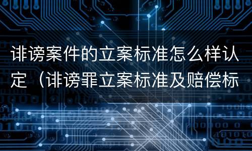 诽谤案件的立案标准怎么样认定（诽谤罪立案标准及赔偿标准）