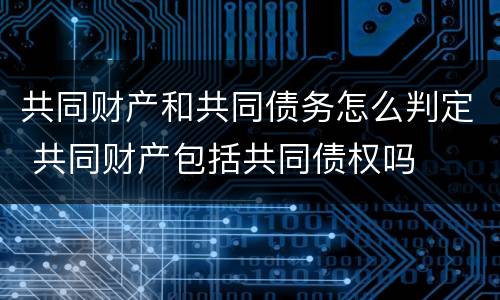 共同财产和共同债务怎么判定 共同财产包括共同债权吗