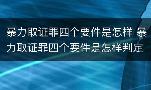 暴力取证罪四个要件是怎样 暴力取证罪四个要件是怎样判定的