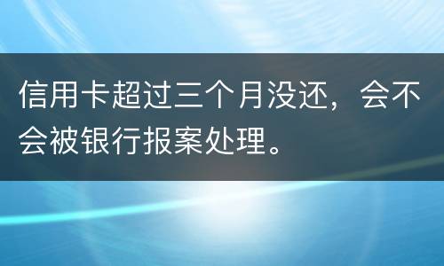 信用卡超过三个月没还，会不会被银行报案处理。