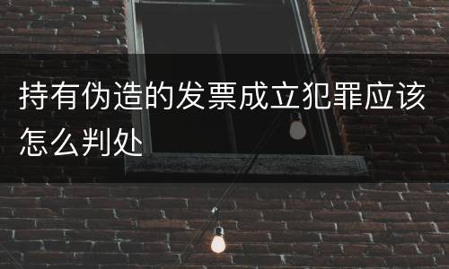 持有伪造的发票成立犯罪应该怎么判处