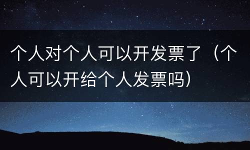 个人对个人可以开发票了（个人可以开给个人发票吗）