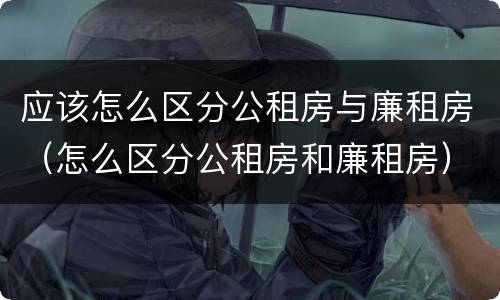 应该怎么区分公租房与廉租房（怎么区分公租房和廉租房）