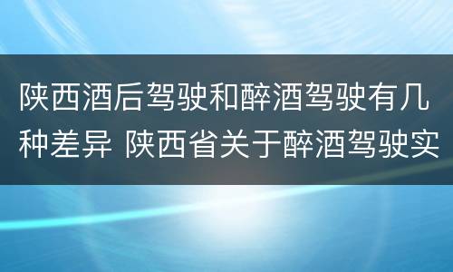 陕西酒后驾驶和醉酒驾驶有几种差异 陕西省关于醉酒驾驶实施细则