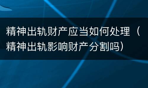 精神出轨财产应当如何处理（精神出轨影响财产分割吗）