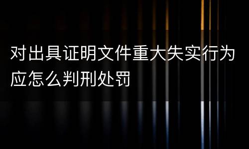 对出具证明文件重大失实行为应怎么判刑处罚