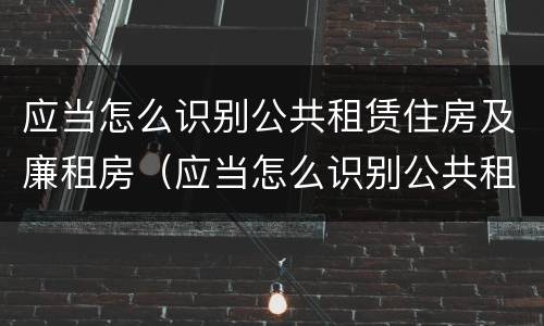 应当怎么识别公共租赁住房及廉租房（应当怎么识别公共租赁住房及廉租房的标准）