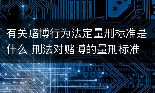 有关赌博行为法定量刑标准是什么 刑法对赌博的量刑标准