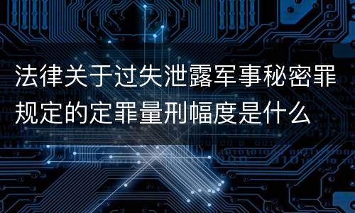 法律关于过失泄露军事秘密罪规定的定罪量刑幅度是什么