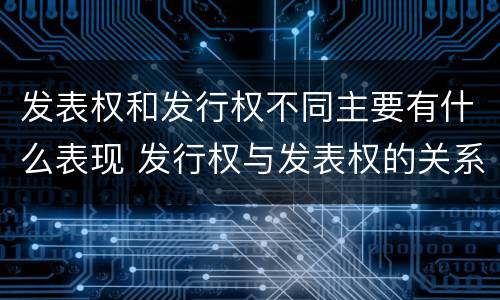 发表权和发行权不同主要有什么表现 发行权与发表权的关系