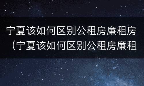 宁夏该如何区别公租房廉租房（宁夏该如何区别公租房廉租房和住房）