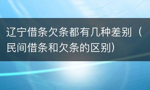 辽宁借条欠条都有几种差别（民间借条和欠条的区别）