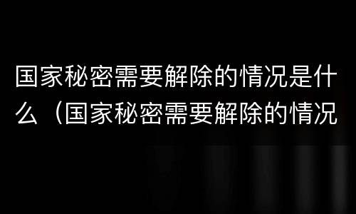 国家秘密需要解除的情况是什么（国家秘密需要解除的情况是什么）