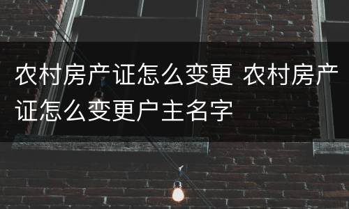 农村房产证怎么变更 农村房产证怎么变更户主名字