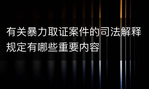 有关暴力取证案件的司法解释规定有哪些重要内容