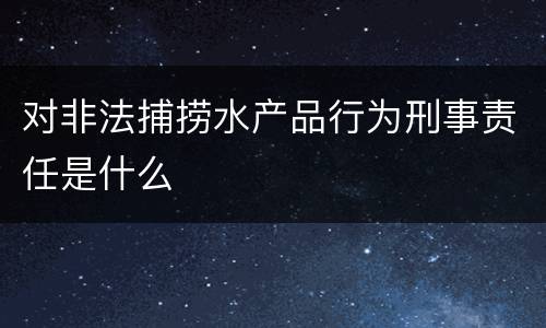 对非法捕捞水产品行为刑事责任是什么