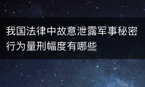 我国法律中故意泄露军事秘密行为量刑幅度有哪些