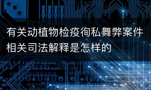 有关动植物检疫徇私舞弊案件相关司法解释是怎样的