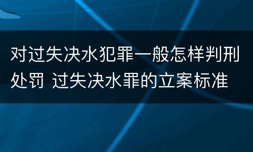 对过失决水犯罪一般怎样判刑处罚 过失决水罪的立案标准