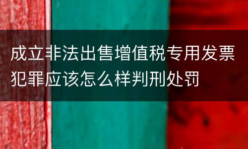 成立非法出售增值税专用发票犯罪应该怎么样判刑处罚