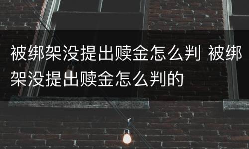 被绑架没提出赎金怎么判 被绑架没提出赎金怎么判的