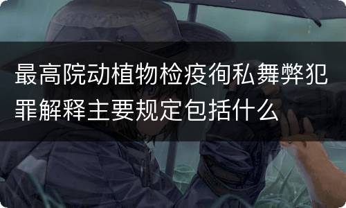 最高院动植物检疫徇私舞弊犯罪解释主要规定包括什么