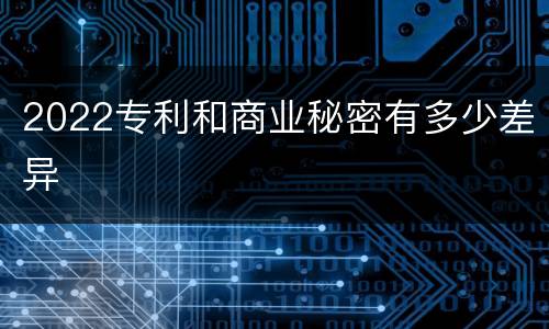 2022专利和商业秘密有多少差异