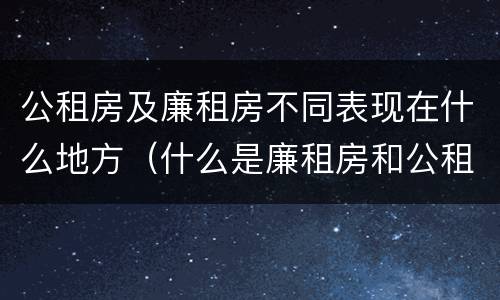 公租房及廉租房不同表现在什么地方（什么是廉租房和公租房两个有什么特点）