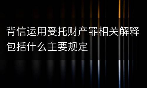 背信运用受托财产罪相关解释包括什么主要规定