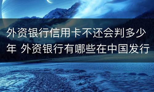 外资银行信用卡不还会判多少年 外资银行有哪些在中国发行信用卡