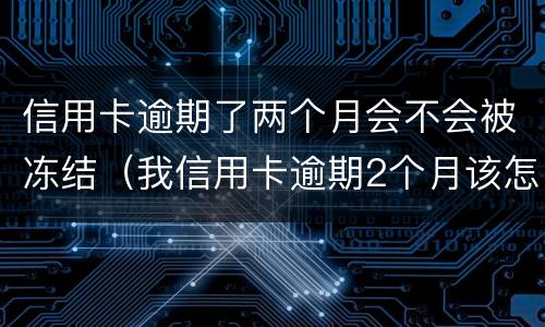 信用卡逾期了两个月会不会被冻结（我信用卡逾期2个月该怎么办）