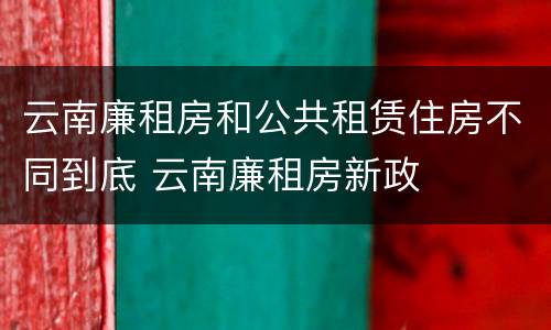 云南廉租房和公共租赁住房不同到底 云南廉租房新政