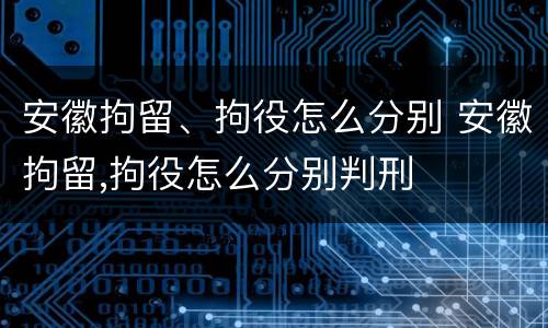 安徽拘留、拘役怎么分别 安徽拘留,拘役怎么分别判刑