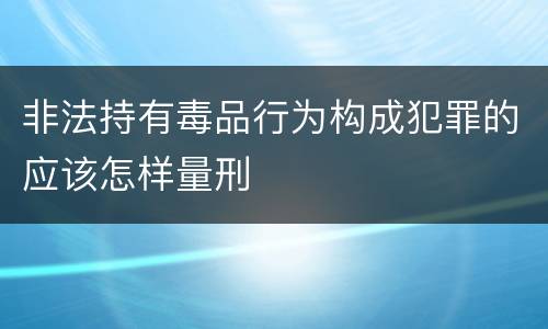 非法持有毒品行为构成犯罪的应该怎样量刑