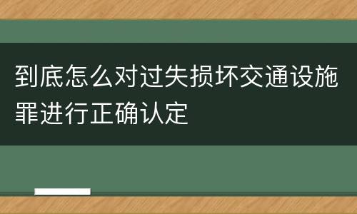 到底怎么对过失损坏交通设施罪进行正确认定