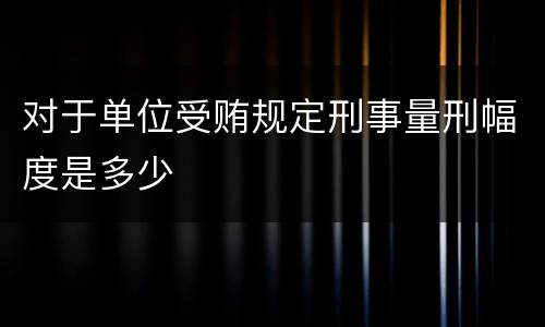 对于单位受贿规定刑事量刑幅度是多少