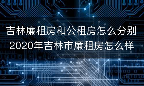 吉林廉租房和公租房怎么分别 2020年吉林市廉租房怎么样