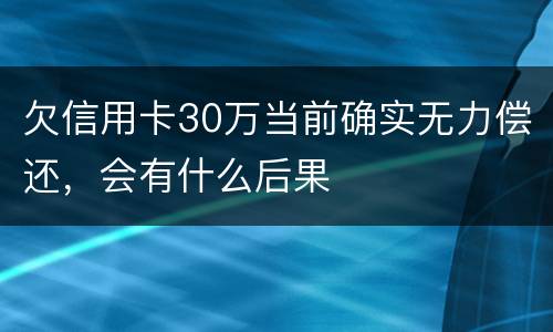 欠信用卡30万当前确实无力偿还，会有什么后果