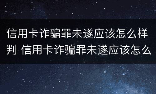 信用卡诈骗罪未遂应该怎么样判 信用卡诈骗罪未遂应该怎么样判决